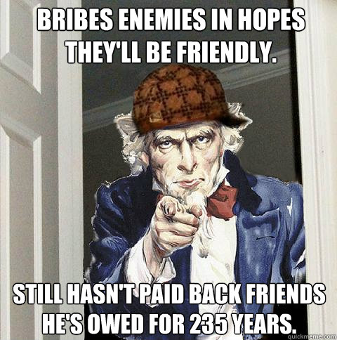 Bribes enemies in hopes they'll be friendly. Still hasn't paid back friends he's owed for 235 years.  Scumbag Uncle Sam