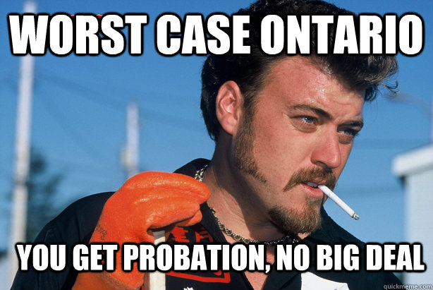 Worst case Ontario  You get probation, no big deal  Ricky Trailer Park Boys