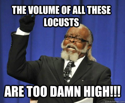 THE VOLUME OF ALL THESE LOCUSTS ARE TOO DAMN HIGH!!!  Too Damn High