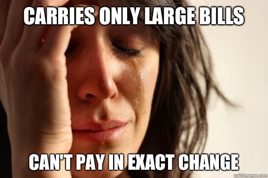 Carries only large bills can't pay in exact change  First World Problems