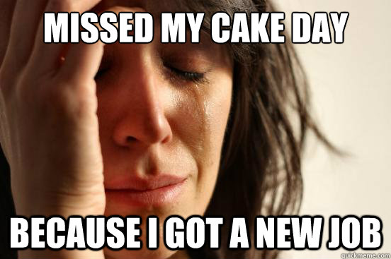 Missed my cake day Because i got a new job  First World Problems