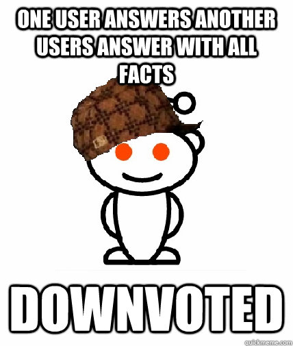 One user answers another users answer with all facts Downvoted  Scumbag Redditor