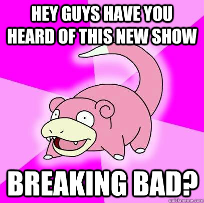Hey guys have you heard of this new show breaking bad?  Slowpoke