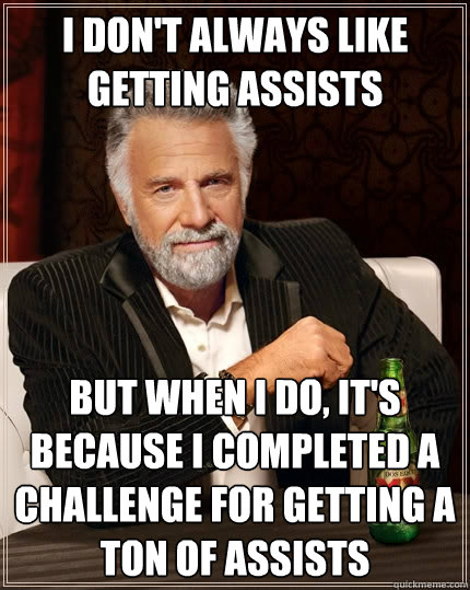 I don't always like getting assists But when I do, it's because I completed a challenge for getting a ton of assists  The Most Interesting Man In The World