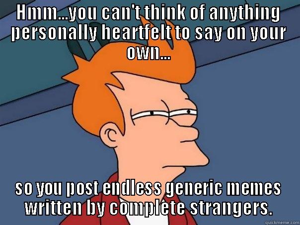 Thinking Guy - HMM...YOU CAN'T THINK OF ANYTHING PERSONALLY HEARTFELT TO SAY ON YOUR OWN... SO YOU POST ENDLESS GENERIC MEMES WRITTEN BY COMPLETE STRANGERS. Futurama Fry