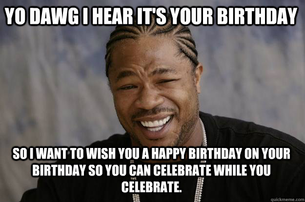 YO DAWG I HEAR IT's Your birthday So I want to wish you a Happy Birthday on your Birthday so you can celebrate while you celebrate. - YO DAWG I HEAR IT's Your birthday So I want to wish you a Happy Birthday on your Birthday so you can celebrate while you celebrate.  Xzibit meme