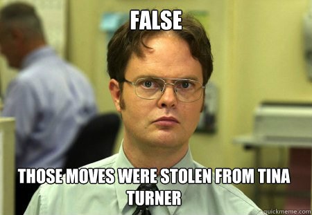 False Those moves were stolen from Tina Turner - False Those moves were stolen from Tina Turner  Dwight