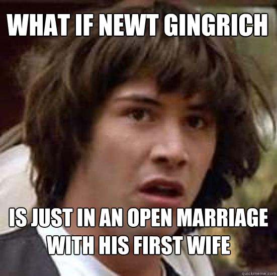 What if newt gingrich Is just in an open marriage with his first wife  conspiracy keanu