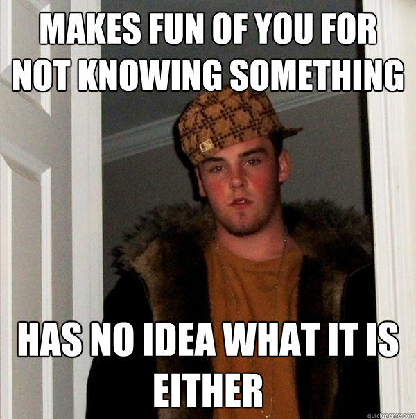 makes fun of you for not knowing something has no idea what it is either  