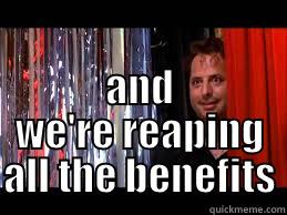  AND WE'RE REAPING ALL THE BENEFITS Misc