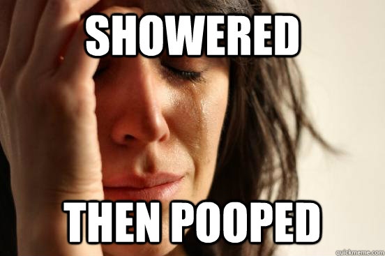 Showered then pooped  First World Problems