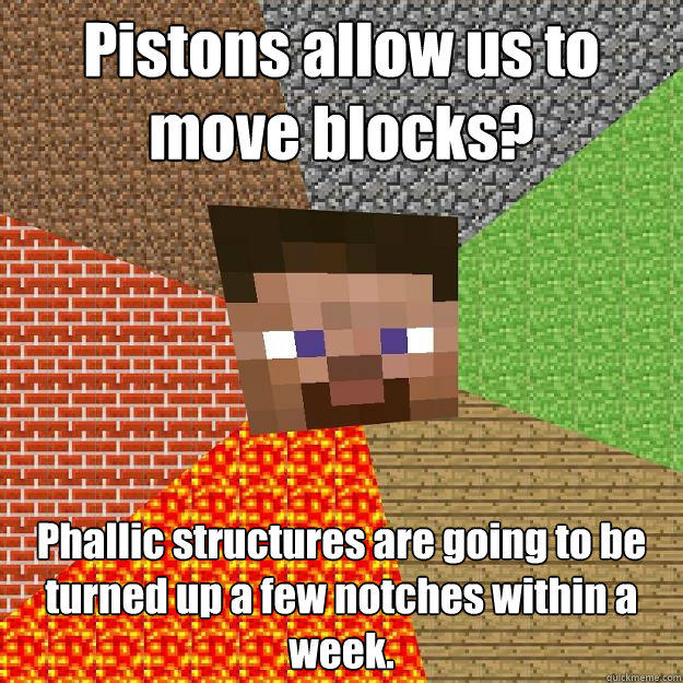 Pistons allow us to move blocks? Phallic structures are going to be turned up a few notches within a week. - Pistons allow us to move blocks? Phallic structures are going to be turned up a few notches within a week.  Minecraft