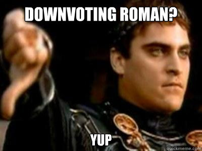 Downvoting Roman? yup  Downvoting Roman
