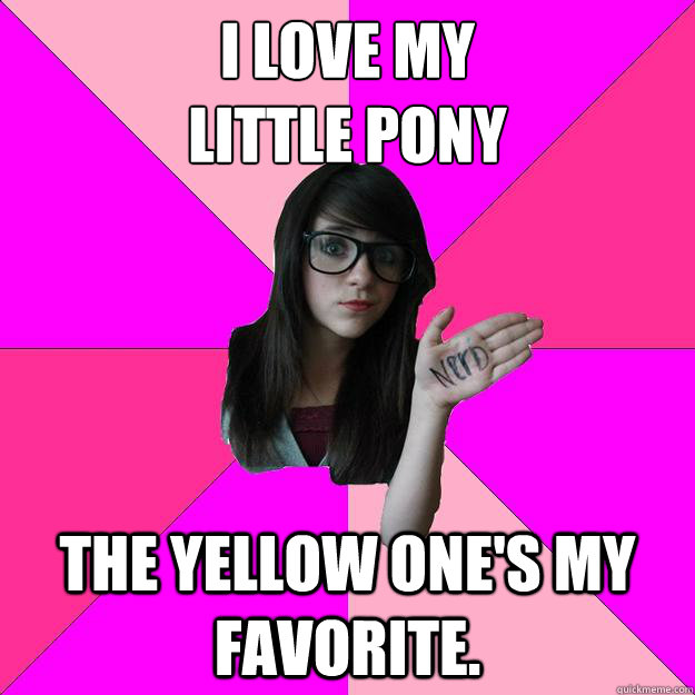 I love my 
little pony The yellow one's my favorite.  Idiot Nerd Girl