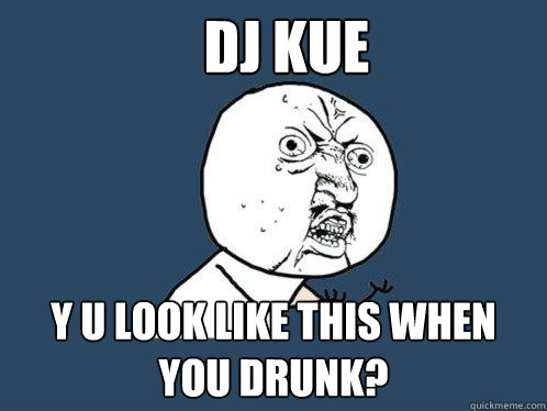 DJ KUE Y U LOOK LIKE THIS WHEN YOU DRUNK?  Y U No