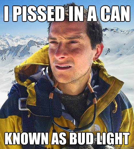 I pissed in a can Known as bud light - I pissed in a can Known as bud light  Bear Grylls