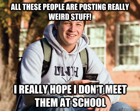 All these people are posting really weird stuff! I really hope I don't meet them at school  College Freshman