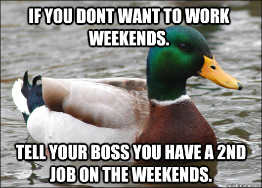 If you dont want to work weekends. tell your boss you have a 2nd job on the weekends.  Actual Advice Mallard