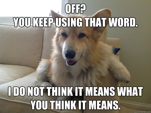 OFF? 
You keep using that word. I do not think it means what you think it means. - OFF? 
You keep using that word. I do not think it means what you think it means.  Bad Corgi