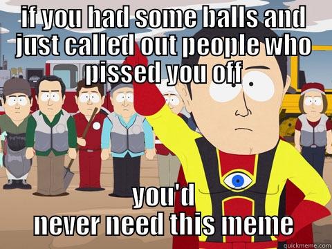 IF YOU HAD SOME BALLS AND JUST CALLED OUT PEOPLE WHO PISSED YOU OFF YOU'D NEVER NEED THIS MEME Captain Hindsight