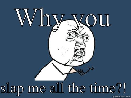 WHY YOU  SLAP ME ALL THE TIME?! Y U No