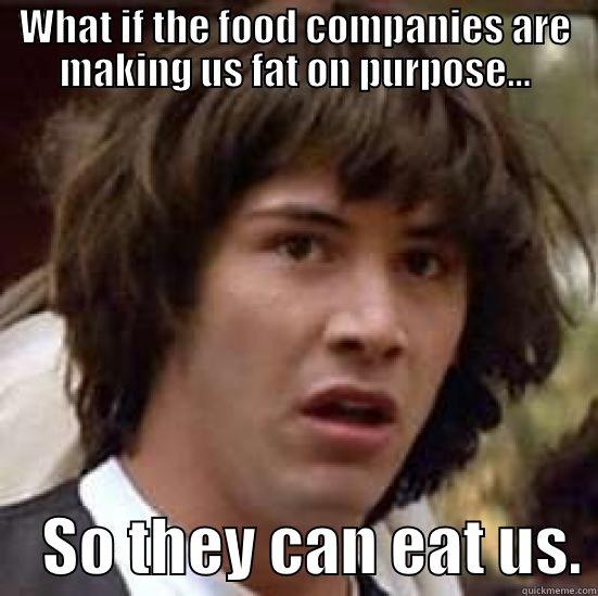 WHAT IF THE FOOD COMPANIES ARE MAKING US FAT ON PURPOSE...     SO THEY CAN EAT US. conspiracy keanu