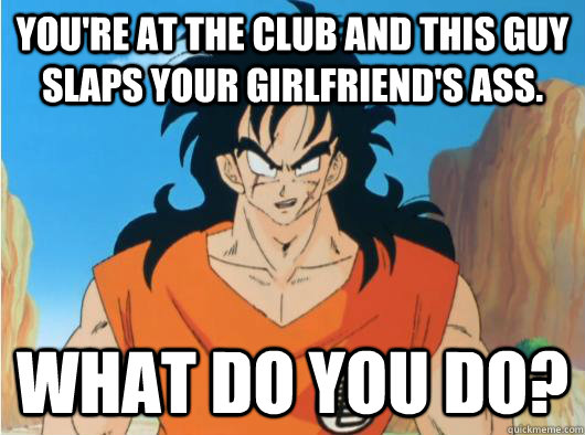 YOU'RE AT THE CLUB AND THIS GUY SLAPS YOUR GIRLFRIEND'S ASS. WHAT DO YOU DO?  Yamcha