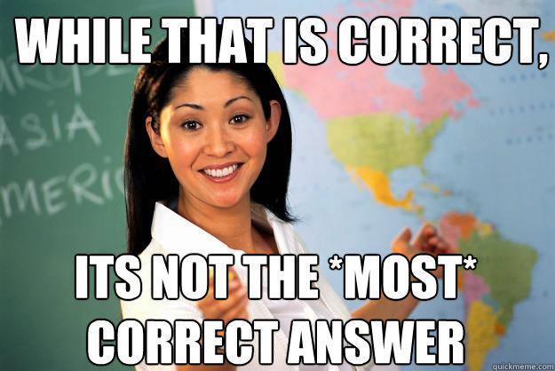 While that is correct, Its not the *most* correct answer  - While that is correct, Its not the *most* correct answer   Unhelpful High School Teacher