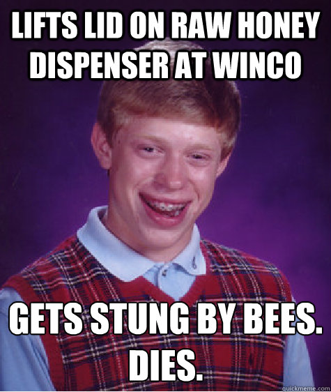 lifts lid on raw honey dispenser at Winco gets stung by bees.
dies.  Bad Luck Brian
