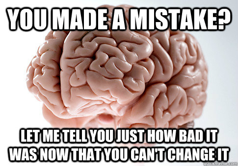 you made a mistake? let me tell you just how bad it was now that you can't change it  Scumbag Brain