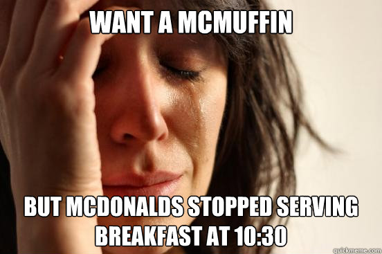 Want a mcmuffin but McDonalds stopped serving breakfast at 10:30  First World Problems