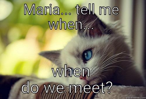 Please make me happy - MARIA... TELL ME WHEN... WHEN DO WE MEET?   First World Problems Cat