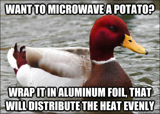 Want to microwave a potato? Wrap it in aluminum foil, that will distribute the heat evenly  Malicious Advice Mallard