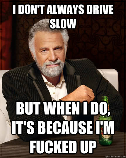 i don't always drive slow but when I do, it's because I'm fucked up  The Most Interesting Man In The World