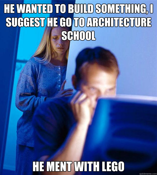 He wanted to build something, I suggest he go to architecture school  he ment with lego   Redditors Wife