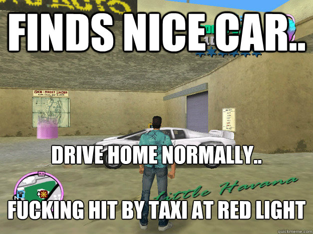 finds nice car.. drive home normally..

FUCKING HIT BY TAXI at red light  GTA LOGIC