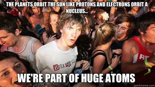 The planets orbit the sun like protons and electrons orbit a nucleus... We're part of huge atoms  Sudden Clarity Clarence