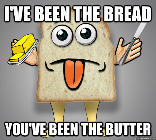 I've been the Bread You've been the butter - I've been the Bread You've been the butter  Overly Attached Bread