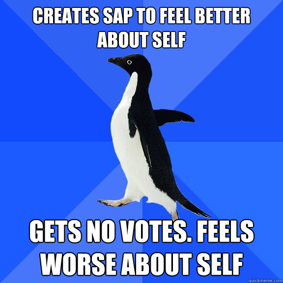 creates sap to feel better about self gets no votes. feels worse about self  Socially Awkward Penguin