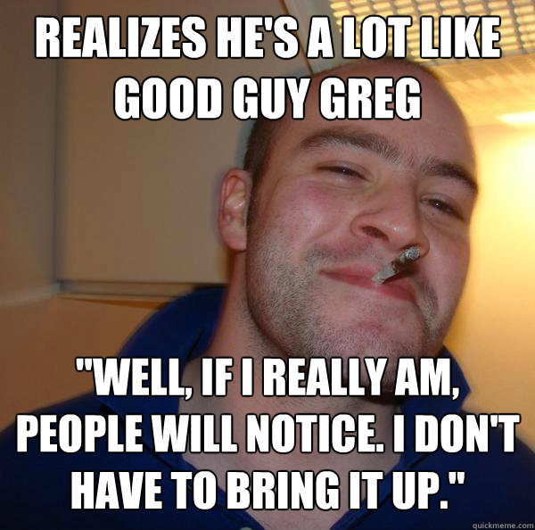 Realizes he's a lot like Good Guy Greg 