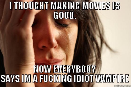 I THOUGHT MAKING MOVIES IS GOOD. NOW EVERYBODY SAYS IM A FUCKING IDIOT VAMPIRE First World Problems