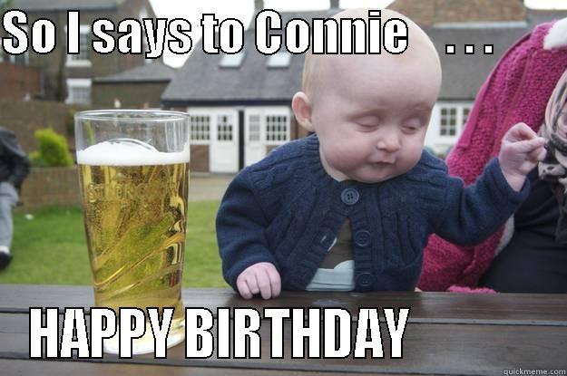 SO I SAYS TO CONNIE    . . .         HAPPY BIRTHDAY             drunk baby