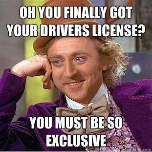 Oh you finally got your drivers license? You must be so exclusive - Oh you finally got your drivers license? You must be so exclusive  Condescending Wonka