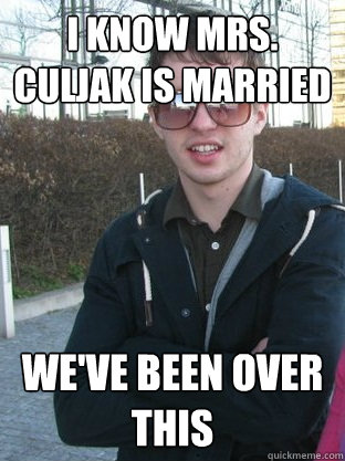 i know mrs. culjak is married we've been over this  