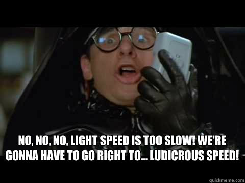 No, no, no, light speed is too slow! We're gonna have to go right to... Ludicrous Speed!  