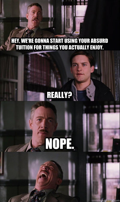 Hey, we're gonna start using your absurd tuition for things you actually enjoy.  really? Nope.   - Hey, we're gonna start using your absurd tuition for things you actually enjoy.  really? Nope.    JJ Jameson