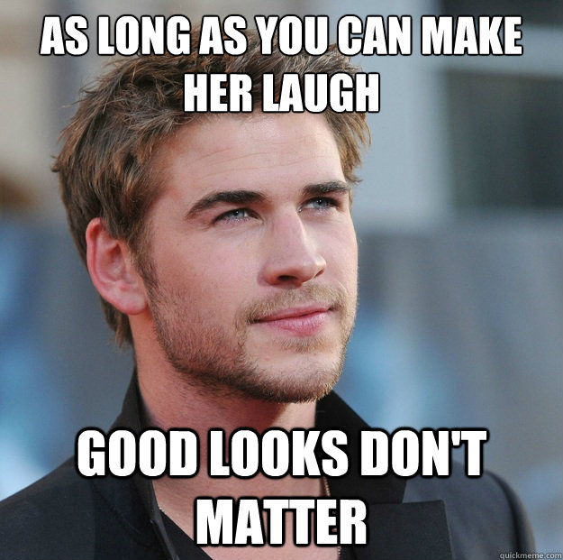 As long as you can make her laugh good looks don't matter  Attractive Guy Girl Advice