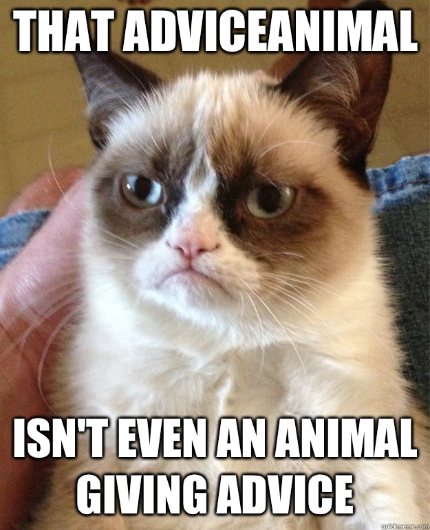 that adviceanimal isn't even an animal giving advice  Grumpy Cat