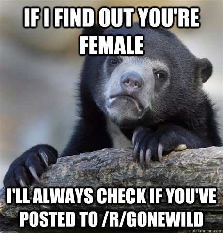 If I find out you're female I'll always check if you've posted to /r/gonewild  Confession Bear