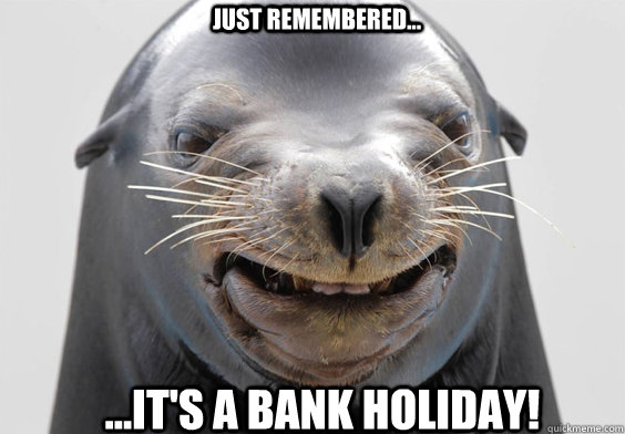 ...It's a Bank Holiday! Just remembered...  Bank Holiday